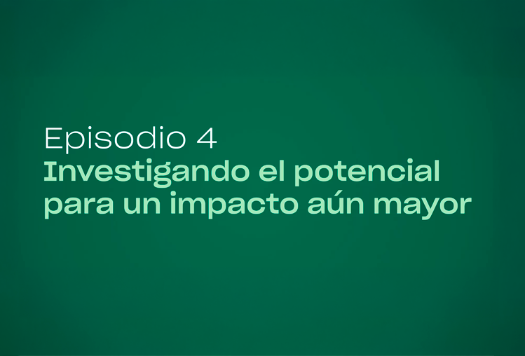 Episodio 4 | Investigando el potencial para un impacto aún mayor